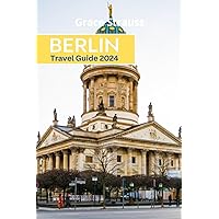 Berlin Travel Guide 2024: All you must know before you go: Discover Must-See Attractions, Places to Visit, Top Things to Do, and Ways to Save Money in Berlin