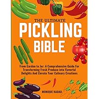 THE ULTIMATE PICKLING BIBLE: From Garden to Jar: A Comprehensive Guide For Transforming Fresh Produce into Flavorful Delights And Elevate Your Culinary Creations