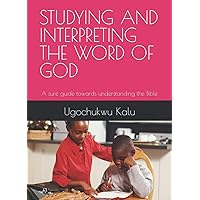 STUDYING AND INTERPRETING THE WORD OF GOD: A sure guide towards understanding the Bible STUDYING AND INTERPRETING THE WORD OF GOD: A sure guide towards understanding the Bible Kindle Paperback