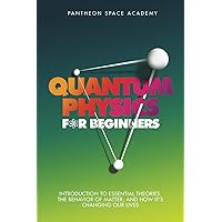 Quantum Physics for Beginners: Introduction to Essential Theories, the Behavior of Matter, and How it's Changing Our Lives