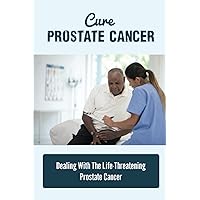 Cure Prostate Cancer: Dealing With The Life-Threatening Prostate Cancer