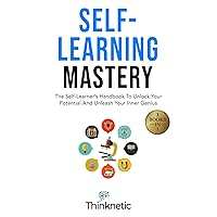 Self-Learning Mastery: The Self-Learner’s Handbook To Unlock Your Potential And Unleash Your Inner Genius