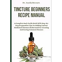 Tincture Beginners Recipe Manual: A Complete Basic Guide Book With Step-By-Step Preparation Tips To Making Various Medicinal Tincture Herbs Good For Treating And Curing Common Diseases Tincture Beginners Recipe Manual: A Complete Basic Guide Book With Step-By-Step Preparation Tips To Making Various Medicinal Tincture Herbs Good For Treating And Curing Common Diseases Paperback Kindle