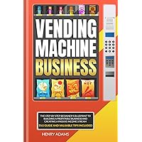 VENDING MACHINE BUSINESS: Vending Machine Business: The Step-by-Step Beginner's Blueprint to Building a Profitable Business and Creating a Passive Income Stream | Tax Guide and Valuable Tips Included