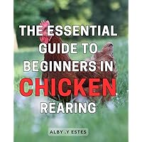 The Essential Guide to Beginners in Chicken Rearing: The Ultimate Handbook for Aspiring Poultry Farmers: Vital Tips and Tricks to Start Your Chicken Rearing Journey