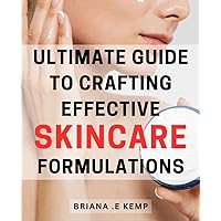 Ultimate Guide to Crafting Effective Skincare Formulations: Master the Art of Creating Powerful and Results-driven Skincare Products for Your Radiant Glow