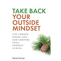 Take Back Your Outside Mindset: Live Longer, Stress Less, and Control Your Chronic Illness (How Your Time Spent in Green Spaces Can Save Your Life)