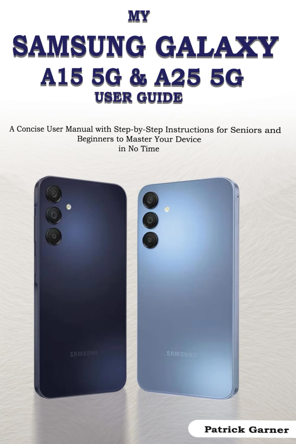 My Samsung Galaxy A15 5G & A25 5G User Guide: A Concise User Manual with Step-by-Step Instructions for Seniors and Beginners to Master Your Device in No Time