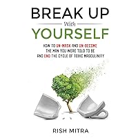 Break Up With Yourself: How to Un-Mask and Un-Become the man you were told to be and END THE CYCLE of toxic masculinity Break Up With Yourself: How to Un-Mask and Un-Become the man you were told to be and END THE CYCLE of toxic masculinity Paperback Kindle