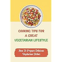 Cooking Tips For A Great Vegetarian Lifestyle: How To Prepare Delicious Vegetarian Dishes