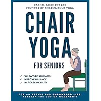 Chair Yoga for Seniors: A Step-by-Step Guide to Building your Core Strength, Improving your Balance, and Increasing your Mobility for an Active and Empowered Life. Reclaim the Joy of Movement!