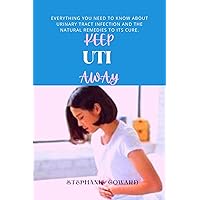 Keep UTI Away: Everything You Need To Know About Urinary Tract Infection And The Natural Remedies To Its Cure. Keep UTI Away: Everything You Need To Know About Urinary Tract Infection And The Natural Remedies To Its Cure. Kindle Paperback