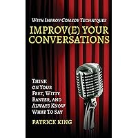 Improv(e) Your Conversations: Think on Your Feet, Witty Banter, and Always Know What To Say with Improv Comedy Techniques (How to be More Likable and Charismatic)
