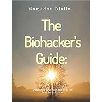 The Biohacker's Guide: Optimizing Your Mind and Body for PeakPerformance The Biohacker's Guide: Optimizing Your Mind and Body for PeakPerformance Kindle Paperback