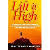 Lift it High: 58 Motivational Messages to Uplift Your Dreams into Reality For The Desirable Results Into Greatness and Elevation (Achieve your dreams Now) Lift it High: 58 Motivational Messages to Uplift Your Dreams into Reality For The Desirable Results Into Greatness and Elevation (Achieve your dreams Now) Paperback Kindle Hardcover