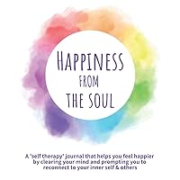 Happiness from the Soul: A 'self therapy' journal that helps you feel happier by clearing your mind and prompting you to reconnect to your inner self ... Inner Peace & Improving Relationships) Happiness from the Soul: A 'self therapy' journal that helps you feel happier by clearing your mind and prompting you to reconnect to your inner self ... Inner Peace & Improving Relationships) Paperback