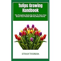 Tulips Growing Handbook: The Complete Guide On How To Care And Grow Your Flower (All You Must Know) Tulips Growing Handbook: The Complete Guide On How To Care And Grow Your Flower (All You Must Know) Paperback Kindle