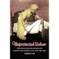 Unprotected Labor: Household Workers, Politics, and Middle-Class Reform in New York, 1870-1940 Unprotected Labor: Household Workers, Politics, and Middle-Class Reform in New York, 1870-1940 Kindle Hardcover Paperback