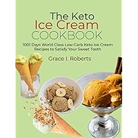 The Keto Ice Cream Cookbook: 1001 Days World Class Low-Carb Keto Ice Cream Recipes to Satisfy Your Sweet Tooth