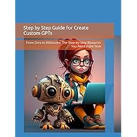 Step by Step Guide for Create Custom GPTs: From Zero to Billionaire: The Step-by-Step Blueprint You Need Right Now Step by Step Guide for Create Custom GPTs: From Zero to Billionaire: The Step-by-Step Blueprint You Need Right Now Paperback