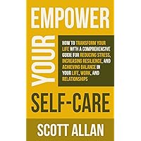 Empower Your Self Care: How to Transform Your Life with a Comprehensive Guide for Reducing Stress, Increasing Resilience, and Achieving Balance in ... Relationships (Pathways to Mastery Series)