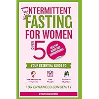 Intermittent Fasting for Women over 50, Healthy Aging and Empowerment: Your Essential Guide to Ease Menopause Symptoms, Lose Weight and Optimize Nutrition.