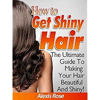How To Get Shiny Hair - Your Ultimate Guide To Making Your Hair Beautiful And Shiny! How To Get Shiny Hair - Your Ultimate Guide To Making Your Hair Beautiful And Shiny! Kindle