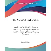 The Value Of Escharotics: Medicines Which Will Destroy Any Living Or Fungus Growth In The Treatment Of Cancer, Lupus, Sarcoma The Value Of Escharotics: Medicines Which Will Destroy Any Living Or Fungus Growth In The Treatment Of Cancer, Lupus, Sarcoma Paperback Hardcover