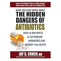 What You Must Know About the Hidden Dangers of Antibiotics: How the Side Effects of Six Popular Antibiotics Can Destroy Your Health What You Must Know About the Hidden Dangers of Antibiotics: How the Side Effects of Six Popular Antibiotics Can Destroy Your Health Paperback Kindle