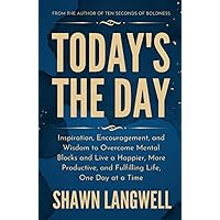 Today's The Day: Inspiration, Encouragement, and Wisdom to Overcome Mental Blocks and Live a Happier, More Productive, and Fulfilling Life, One Day at a Time