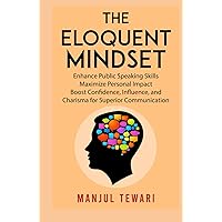 The Eloquent Mindset: Enhance Public Speaking Skills, Maximize Personal Impact , Boost Confidence, Influence, and Charisma for Superior Communication (Master the Power Within)