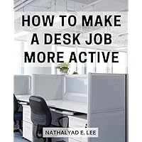 How To Make A Desk Job More Active: Thriving with Exercise and Nutrition for Sedentary Lifestyles | Essential Strategies to Stay Healthy and Energetic While Working at Your Desk All Day