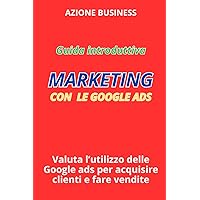 Guida Introduttiva: Marketing con le Google Ads: Valuta l'Utilizzo delle Google Ads per Acquisire Clienti e Fare Vendite (Italian Edition)