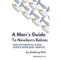 A Man's Guide to Newborn Babies: How To Thrive As A New Father When Baby Arrives! (A Dad's Guide) A Man's Guide to Newborn Babies: How To Thrive As A New Father When Baby Arrives! (A Dad's Guide) Paperback Kindle