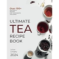 Ultimate Tea Recipe Book: Over 100+ Masterful Recipes for the Modern Tea Lover | Full Color Edition