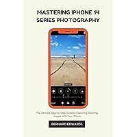 MASTERING iPHONE 14 SERIES PHOTOGRAPHY: The Ultimate Step-by-Step Guide to Capturing Stunning Images with Your iPhone MASTERING iPHONE 14 SERIES PHOTOGRAPHY: The Ultimate Step-by-Step Guide to Capturing Stunning Images with Your iPhone Kindle Paperback
