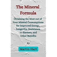 The Mineral Formula: Obtaining the Most Out of Your Mineral Consumptions for Improved Energy, Longevity, Resistance to diseases, and Other Benefits The Mineral Formula: Obtaining the Most Out of Your Mineral Consumptions for Improved Energy, Longevity, Resistance to diseases, and Other Benefits Kindle Paperback