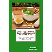 How to Select the Right Nutritional Supplements for Optimal Health: A Nutritional Supplements Handbook for Today's Critical Choices How to Select the Right Nutritional Supplements for Optimal Health: A Nutritional Supplements Handbook for Today's Critical Choices Paperback