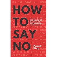 How To Say No: Stand Your Ground, Assert Yourself, and Make Yourself Be Seen (Without Guilt or Awkwardness) (Be Confident and Fearless)