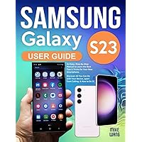 Samsung Galaxy S23 User Guide: An Easy, Step-By-Step Manual to Learn the Best Tips & Tricks for Your New Smartphone. Discover All You Can Do with Your Device, apart from Calling, & How to Do It!