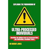 Exploring the Phenomenon of Ultra-Processed Individuals: Unveiling the Hidden Costs of Processed Diets and Cultivating a Healthier Future Exploring the Phenomenon of Ultra-Processed Individuals: Unveiling the Hidden Costs of Processed Diets and Cultivating a Healthier Future Kindle Paperback