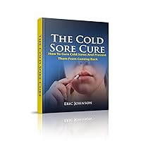 The Cold Sore Cure: How To Cure Cold Sores And Prevent Them From Coming Back (Cold Sore Treatment)
