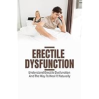 Erectile Dysfunction: Understand Erectile Dysfunction And The Way To Heal It Naturally