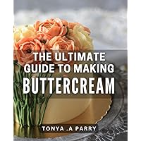 The Ultimate Guide To Making Buttercream: Transform Your Baking Skills with Buttercream Creations - A Perfect Gift for Bakers and Sweet Tooths Alike