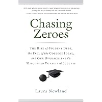 Chasing Zeroes: The Rise of Student Debt, the Fall of the College Ideal, and One Overachiever’s Misguided Pursuit of Success