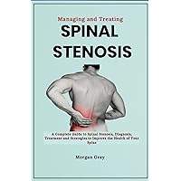 Managing and Treating Spinal Stenosis: A Complete Guide to Spinal Stenosis, Diagnosis, Treatment and Strategies to Improve the Health of Your Spine Managing and Treating Spinal Stenosis: A Complete Guide to Spinal Stenosis, Diagnosis, Treatment and Strategies to Improve the Health of Your Spine Kindle Paperback