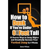 How to Dunk if You’re Under 6 Feet Tall: 13 Proven Ways to Jump Higher and Drastically Increase Your Vertical Jump in 4 Weeks (Vertical Jump Training Program in Color)