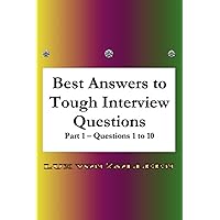 Best Answers to Tough Interview Questions Part 1 Questions 1 to 10: Detailed answers, with many examples