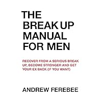 The Break Up Manual For Men: Recover From a Serious Break Up, Become Stronger and Get Your Ex Back (If You Want)
