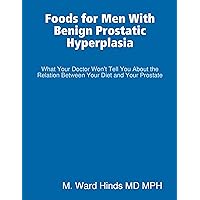Foods for Men With Benign Prostatic Hyperplasia - What Your Doctor Won’t Tell You About the Relation Between Your Diet and Your Prostate Foods for Men With Benign Prostatic Hyperplasia - What Your Doctor Won’t Tell You About the Relation Between Your Diet and Your Prostate Kindle